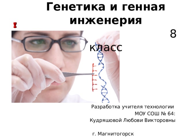Генетика и генная инженерия  8 класс Разработка учителя технологии МОУ СОШ № 64: Кудряшовой Любови Викторовны г. Магнитогорск 