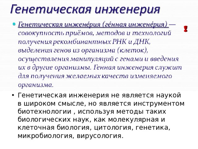Генетическая инженерия не является наукой в широком смысле, но является инструментом биотехнологии , используя методы таких биологических наук, как молекулярная и клеточная биология, цитология, генетика, микробиология, вирусология. 