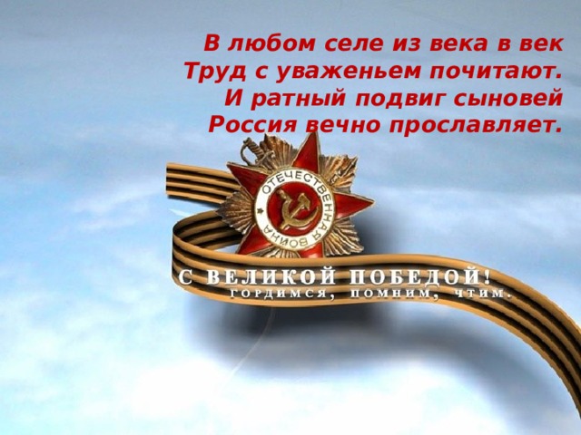 В любом селе из века в век  Труд с уваженьем почитают.  И ратный подвиг сыновей  Россия вечно прославляет.                   