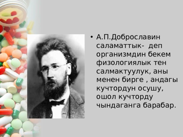 А.П.Доброславин саламаттык- деп организмдин бекем физологиялык тен салмактуулук, аны менен бирге , андагы кучтордун осушу, ошол кучторду чындаганга барабар. 