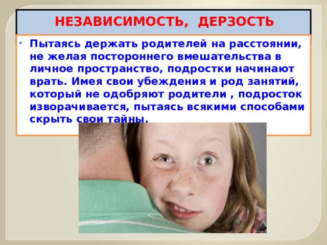 НЕЗАВИСИМОСТЬ, ДЕРЗОСТЬ   Пытаясь держать родителей на расстоянии, не желая постороннего вмешательства в личное пространство, подростки начинают врать. Имея свои убеждения и род занятий, который не одобряют родители , подросток изворачивается, пытаясь всякими способами скрыть свои тайны.  