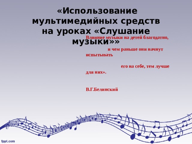  «Использование мультимедийных средств на уроках «Слушание музыки»»   Влияние музыки на детей благодатно,  и чем раньше они начнут испытывать  его на себе, тем лучше для них».  В.Г.Белинский   