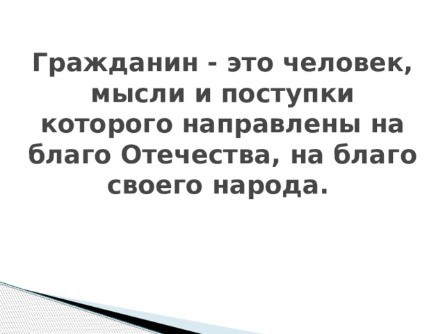 Гражданин - это человек, мысли и поступки которого направлены на благо Отечества, на благо своего народа.   