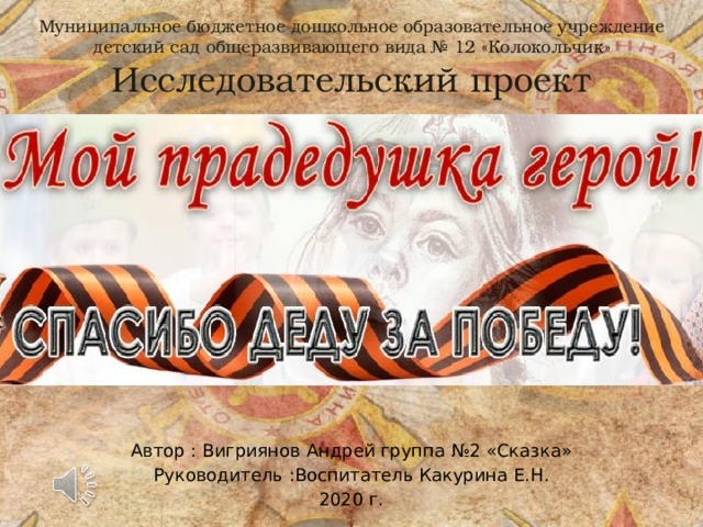 Муниципальное бюджетное дошкольное образовательное учреждение детский сад общеразвивающего вида № 12 «Колокольчик»  Исследовательский проект Автор : Вигриянов Андрей группа №2 «Сказка» Руководитель :Воспитатель Какурина Е.Н. 2020 г. 