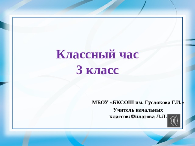  Классный час  3 класс   МБОУ «БКСОШ им. Гуслякова Г.И.» Учитель начальных классов:Филатова Л.Л. 