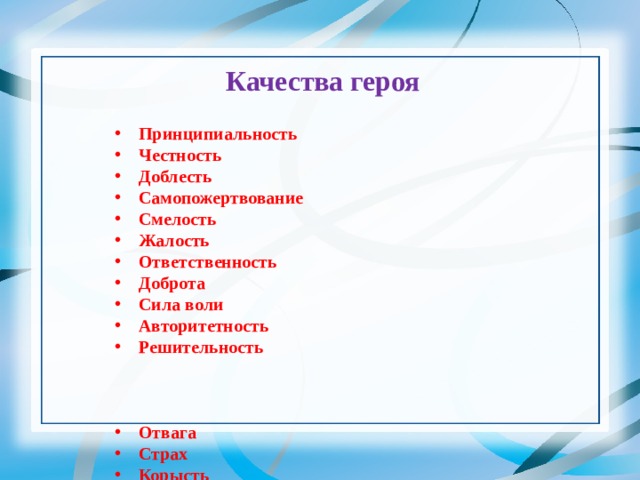 Качества героя  Принципиальность Честность Доблесть Самопожертвование Смелость Жалость Ответственность Доброта Сила воли Авторитетность Решительность    Отвага Страх Корысть Милосердие Храбрость Трусость Бескорыстие Мужество Хвастливость Агрессивность  