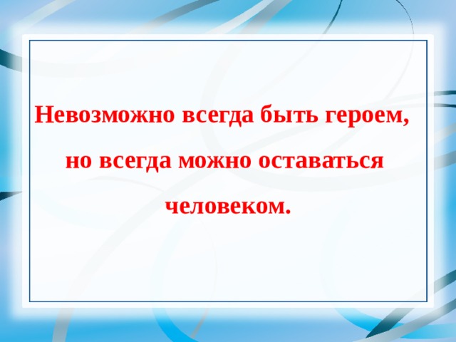  Невозможно всегда быть героем,  но всегда можно оставаться  человеком. 
