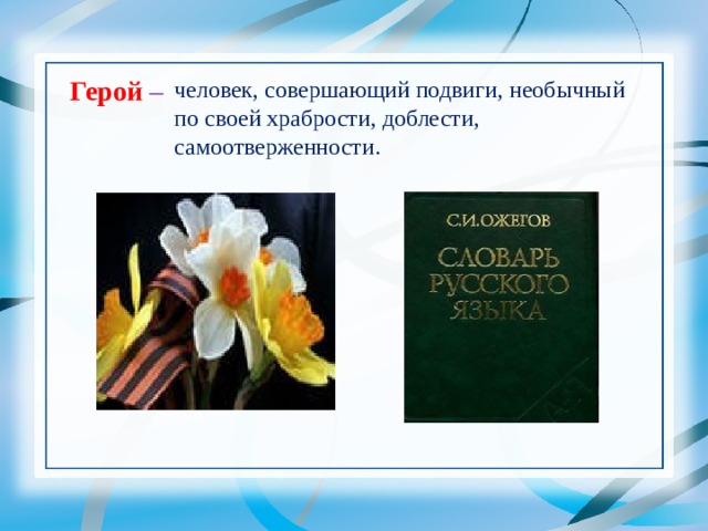     Герой – человек, совершающий подвиги, необычный по своей храбрости, доблести, самоотверженности. 