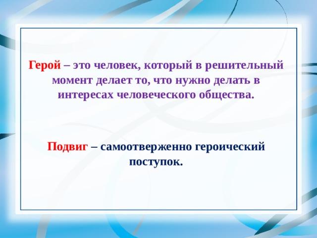 Герой – это человек, который в решительный момент делает то, что нужно делать в интересах человеческого общества.   Подвиг  – самоотверженно героический поступок.    