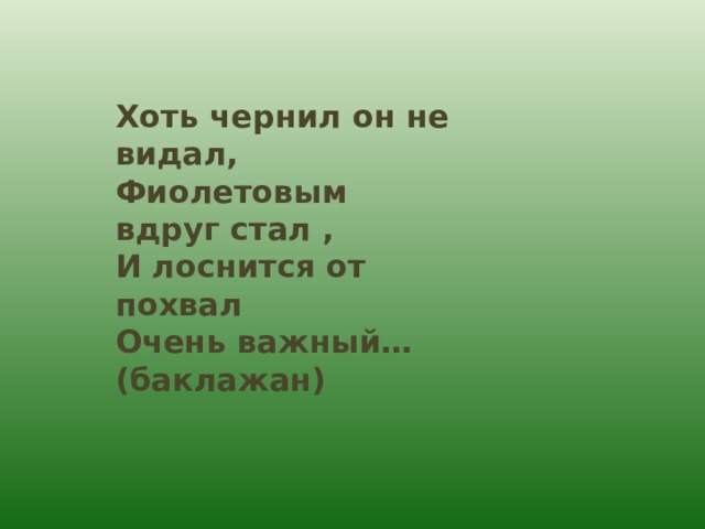 Хоть чернил он не видал, Фиолетовым вдруг стал , И лоснится от похвал Очень важный…(баклажан) 
