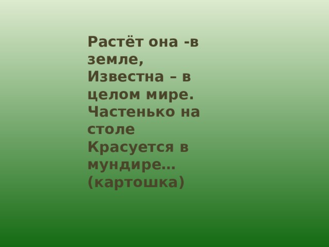 Растёт она -в земле, Известна – в целом мире. Частенько на столе Красуется в мундире…(картошка) 