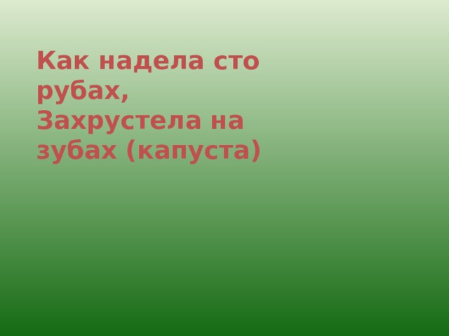 Как надела сто рубах, Захрустела на зубах (капуста) 