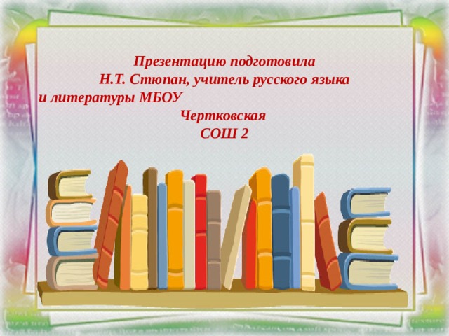 Презентацию подготовила  Н.Т. Стюпан, учитель русского языка  и литературы МБОУ Чертковская  СОШ 2 