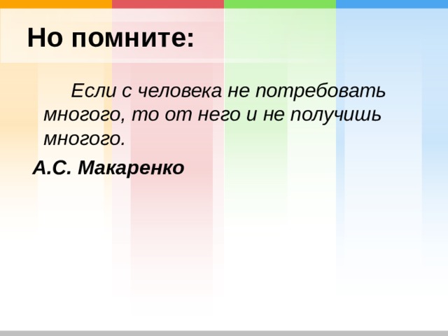 Но помните:  Если с человека не потребовать многого, то от него и не получишь многого.   А.С. Макаренко  