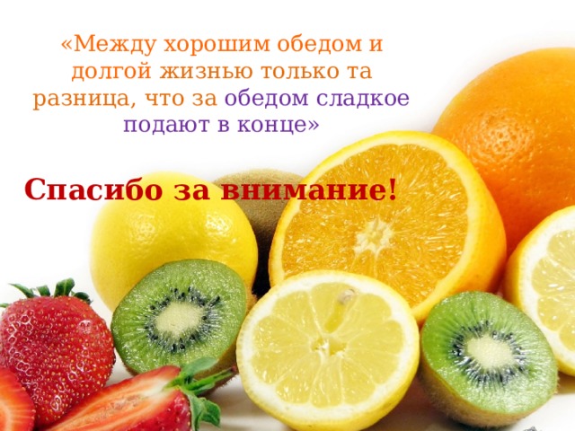   «Между хорошим обедом и долгой жизнью только та разница, что за обедом сладкое подают в конце»  Спасибо за внимание! 