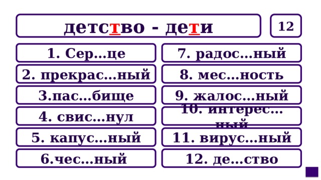 детс т во - де т и 12 7. радос…ный 1. Сер…це 8. мес…ность 2. прекрас…ный 9. жалос…ный 3.пас…бище 10. интерес…ный 4. свис…нул 11. вирус…ный 5. капус…ный 12. де…ство 6.чес…ный 