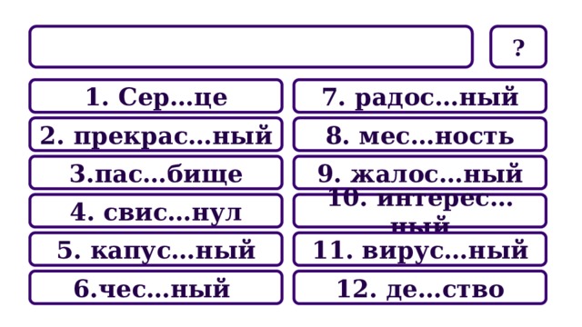  ? 7. радос…ный 1. Сер…це 8. мес…ность 2. прекрас…ный 9. жалос…ный 3.пас…бище 10. интерес…ный 4. свис…нул 11. вирус…ный 5. капус…ный 12. де…ство 6.чес…ный 