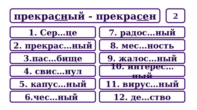2 прекра сн ый - прекра се н 7. радос…ный 1. Сер…це 8. мес…ность 2. прекрас…ный 9. жалос…ный 3.пас…бище 10. интерес…ный 4. свис…нул 11. вирус…ный 5. капус…ный 12. де…ство 6.чес…ный 