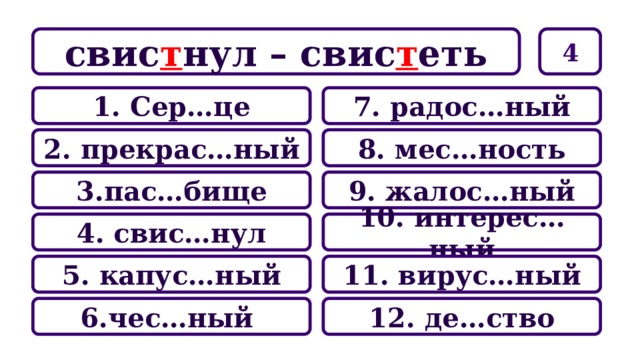 4 свис т нул – свис т еть 7. радос…ный 1. Сер…це 8. мес…ность 2. прекрас…ный 9. жалос…ный 3.пас…бище 10. интерес…ный 4. свис…нул 11. вирус…ный 5. капус…ный 12. де…ство 6.чес…ный 