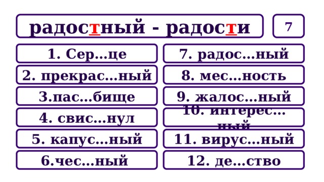 7 радос т ный - радос т и 7. радос…ный 1. Сер…це 8. мес…ность 2. прекрас…ный 9. жалос…ный 3.пас…бище 10. интерес…ный 4. свис…нул 11. вирус…ный 5. капус…ный 12. де…ство 6.чес…ный 