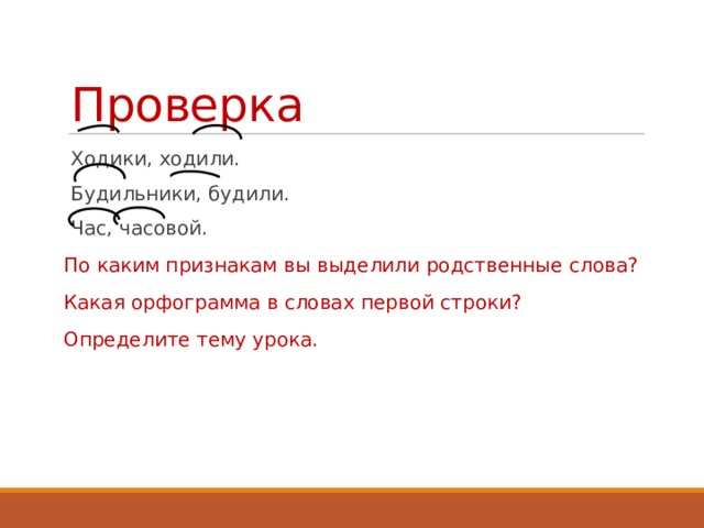 Проверка Ходики, ходили. Будильники, будили. Час, часовой. По каким признакам вы выделили родственные слова? Какая орфограмма в словах первой строки? Определите тему урока. 