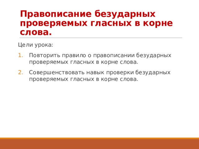 Правописание безударных проверяемых гласных в корне слова. Цели урока: Повторить правило о правописании безударных проверяемых гласных в корне слова. Совершенствовать навык проверки безударных проверяемых гласных в корне слова. 