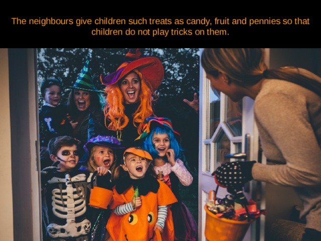 The neighbours give children such treats as candy, fruit and pennies so that children do not play tricks on them. 