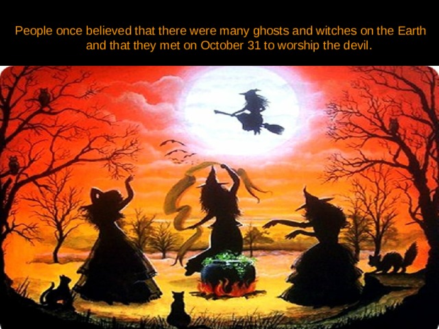 People once believed that there were many ghosts and witches on the Earth and that they met on October 31 to worship the devil. 