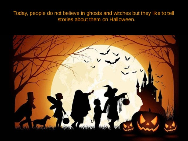Today, people do not believe in ghosts and witches but they like to tell stories about them on Halloween. 