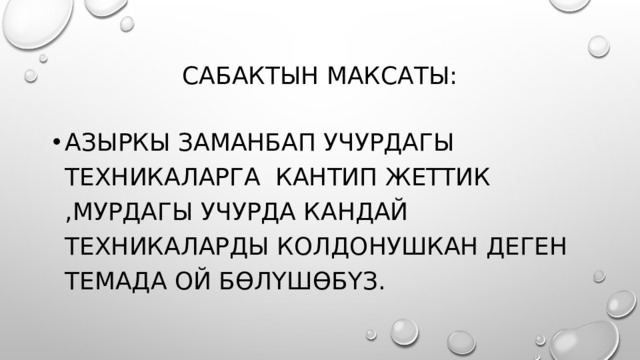 Сабактын максаты: Азыркы заманбап учурдагы техникаларга кантип жеттик ,мурдагы учурда кандай техникаларды колдонушкан деген темада ой бөлүшөбүз. 