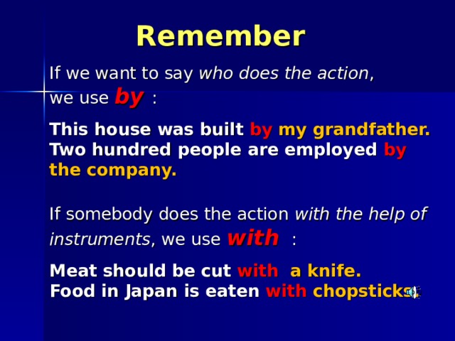  Remember If we want to say who does the action , we use by : This house was built by my grandfather. Two hundred people are employed by the company.  If somebody does the action with the help of instruments , we use with  : Meat should be cut with a knife. Food in Japan is eaten with  chopsticks.  