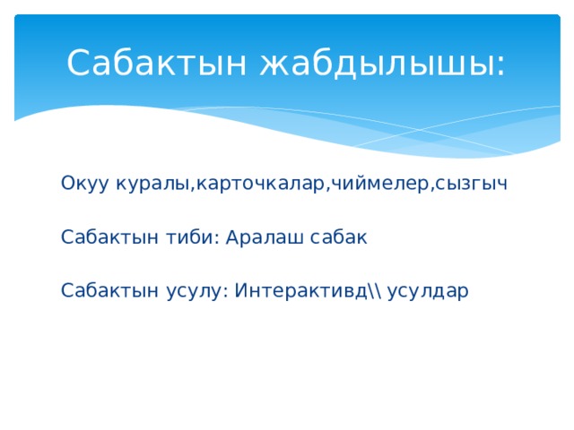 Сабактын жабдылышы: Окуу куралы,карточкалар,чиймелер,сызгыч Сабактын тиби: Аралаш сабак Сабактын усулу: Интерактивд\\ усулдар 