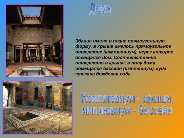 Здание имело в плане прямоугольную форму, в крыше имелось прямоугольное отверстие (комплювиум), через которое освещался дом. Соответственно отверстию в крыше, в полу дома помещался бассейн (имплювиум), куда стекала дождевая вода. 