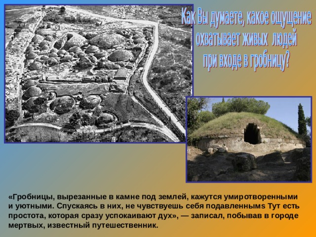 «Гробницы, вырезанные в камне под землей, кажутся умиротворенными и уютными. Спускаясь в них, не чувствуешь себя подавленнымѕ Тут есть простота, которая сразу успокаивают дух», — записал, побывав в городе мертвых, известный путешественник.  