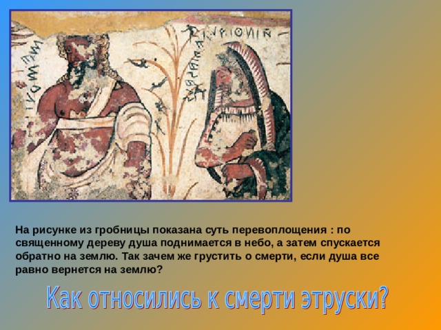 На рисунке из гробницы показана суть перевоплощения : по священному дереву душа поднимается в небо, а затем спускается обратно на землю.  Так зачем же грустить о смерти, если душа все равно вернется на землю? 