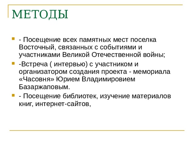 МЕТОДЫ - Посещение всех памятных мест поселка Восточный, связанных с событиями и участниками Великой Отечественной войны; -Встреча ( интервью) с участником и организатором создания проекта - мемориала «Часовня» Юрием Владимировием Базаржаповым. - Посещение библиотек, изучение материалов книг, интернет-сайтов, 