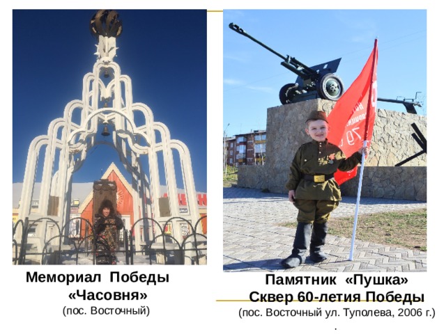 Мемориал Победы «Часовня»    (пос. Восточный) Памятник «Пушка» Сквер 60-летия Победы (пос. Восточный ул. Туполева, 2006 г.) . 