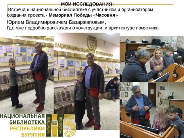 МОИ ИССЛЕДОВАНИЯ:  Встреча в национальной библиотеке с участником и организатором создания проекта - Мемориал Победы «Часовня»  Юрием Владимировичем Базаржаповым , Где мне подробно рассказали о конструкции и архитектуре памятника. 