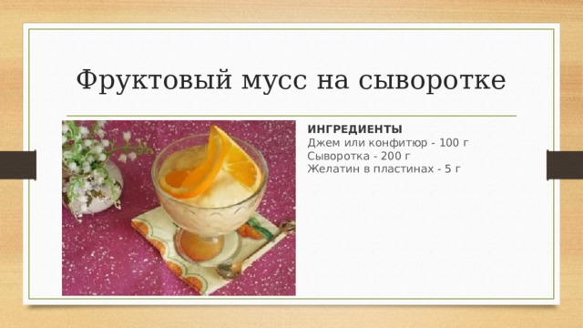 Фруктовый мусс на сыворотке ИНГРЕДИЕНТЫ Джем или конфитюр - 100 г   Сыворотка - 200 г   Желатин в пластинах - 5 г 