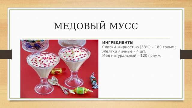 МЕДОВЫЙ МУСС ИНГРЕДИЕНТЫ Сливки жирностью (33%) – 180 грамм;   Желтки яичные – 4 шт;   Мёд натуральный – 120 грамм.  