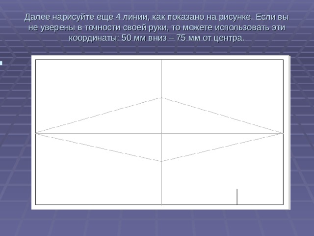 Далее нарисуйте еще 4 линии, как показано на рисунке. Если вы не уверены в точности своей руки, то можете использовать эти координаты: 50 мм вниз – 75 мм от центра.   