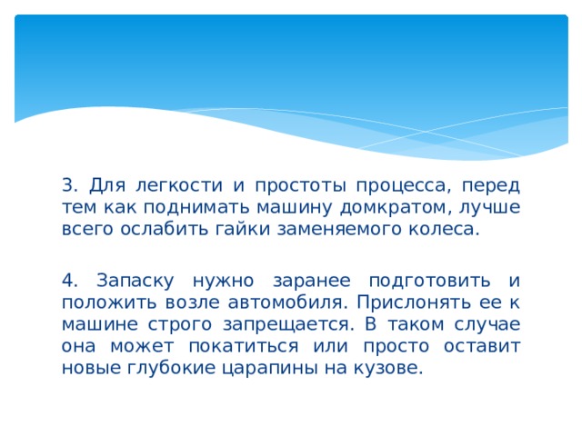 3. Для легкости и простоты процесса, перед тем как поднимать машину домкратом, лучше всего ослабить гайки заменяемого колеса. 4. Запаску нужно заранее подготовить и положить возле автомобиля. Прислонять ее к машине строго запрещается. В таком случае она может покатиться или просто оставит новые глубокие царапины на кузове. 