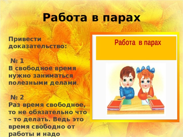 Работа в парах Привести доказательство:  № 1 В свободное время нужно заниматься полезными делами . № 2 Раз время свободное, то не обязательно что – то делать. Ведь это время свободно от работы и надо бездельничать . 