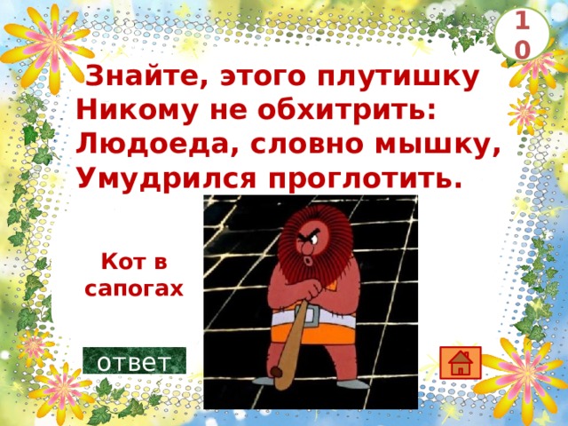 10   Знайте, этого плутишку Никому не обхитрить: Людоеда, словно мышку, Умудрился проглотить.       Кот в сапогах ответ 