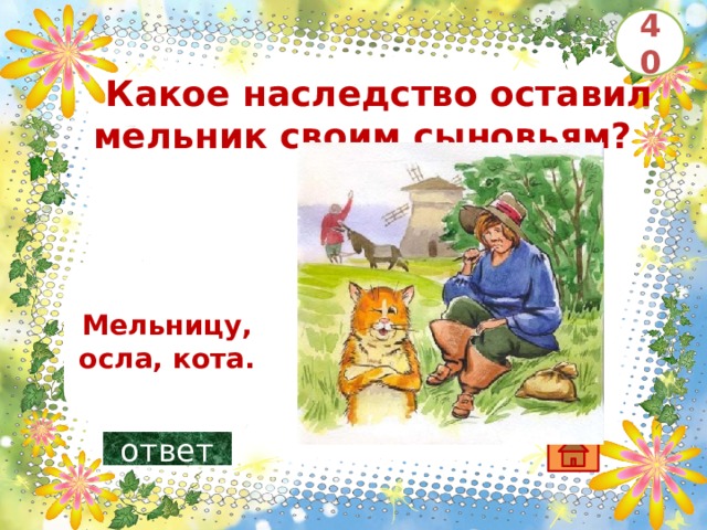 40   Какое наследство оставил мельник своим сыновьям?       Мельницу, осла, кота. ответ 