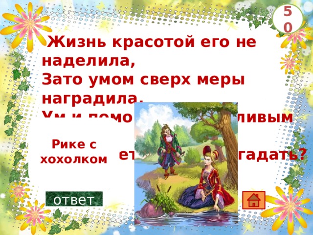 50   Жизнь красотой его не наделила, Зато умом сверх меры наградила. Ум и помог ему счастливым стать. Кто может его имя отгадать?       Рике с хохолком ответ 