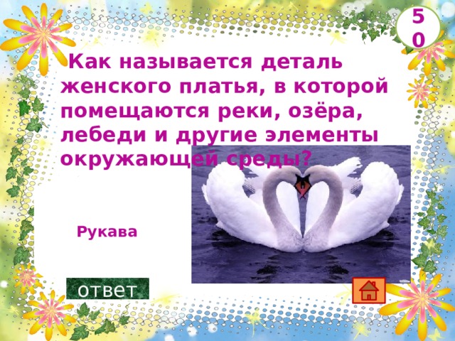 50   Как называется деталь женского платья, в которой помещаются реки, озёра, лебеди и другие элементы окружающей среды?    Рукава ответ 