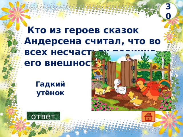 30   Кто из героев сказок Андерсена считал, что во всех несчастьях повинна его внешность?     Гадкий утёнок ответ 