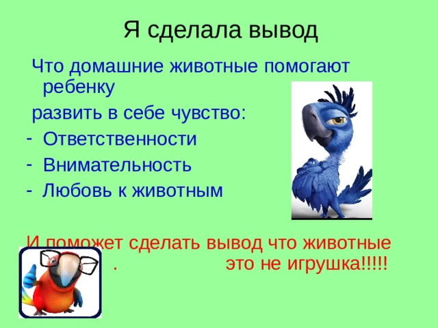 Я сделала вывод  Что домашние животные помогают ребенку  развить в себе чувство: Ответственности Внимательность Любовь к животным И поможет сделать вывод что животные . это не игрушка!!!!! 