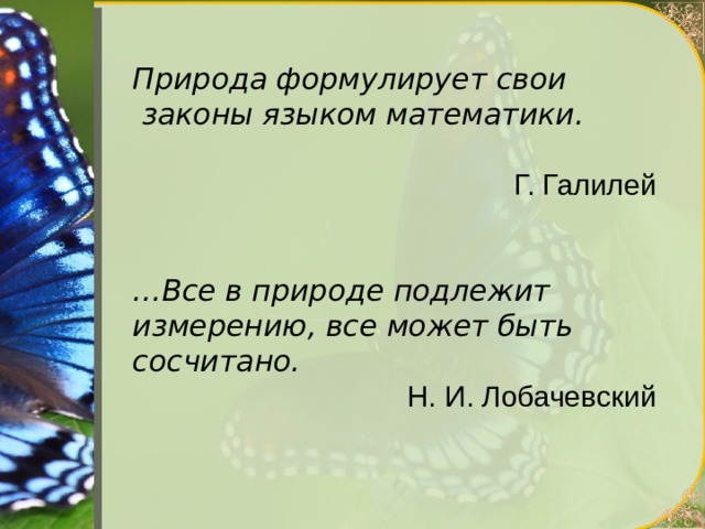 Природа формулирует свои  законы языком математики.  Г. Галилей … Все в природе подлежит измерению, все может быть сосчитано. Н. И. Лобачевский 